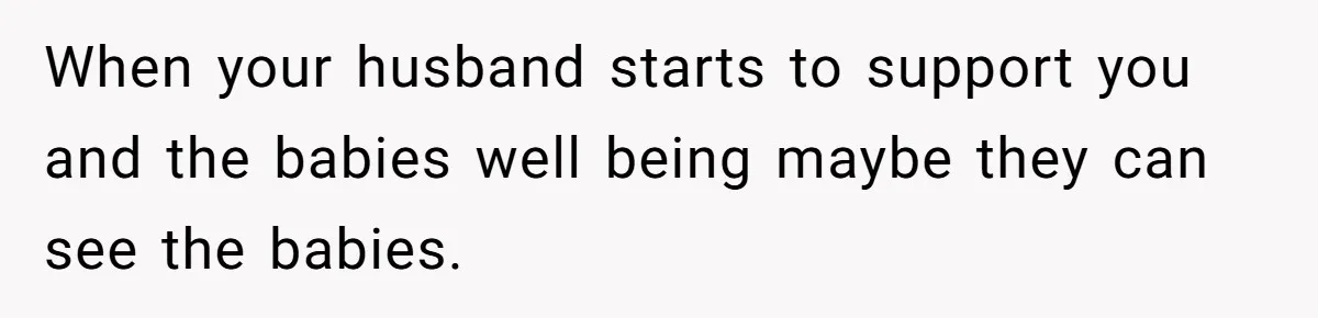 When your husband starts to support you and the babies well being maybe they can see the babies.