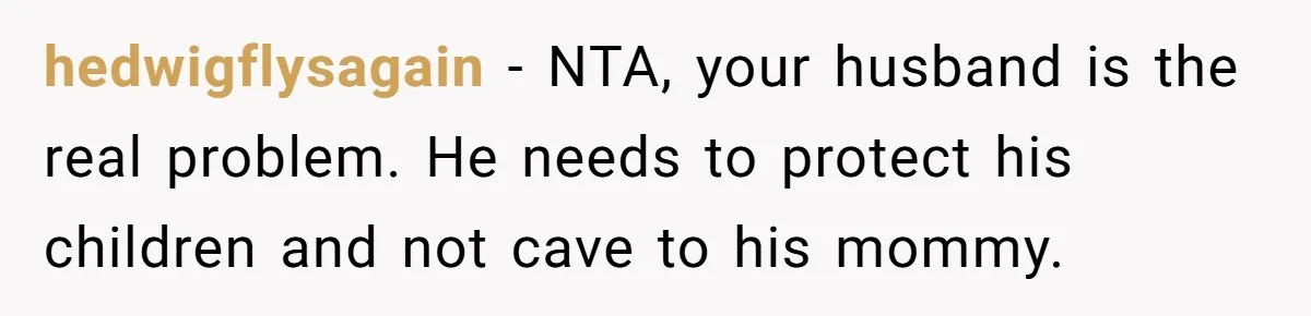 hedwigflysagain − NTA, your husband is the real problem. He needs to protect his children and not cave to his mommy.