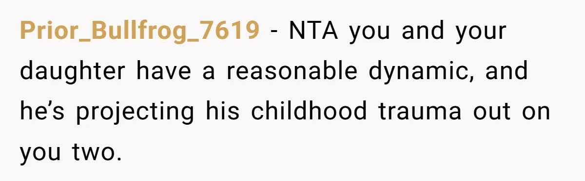 Prior_Bullfrog_7619 − NTA you and your daughter have a reasonable dynamic, and he’s projecting his childhood trauma out on you two.