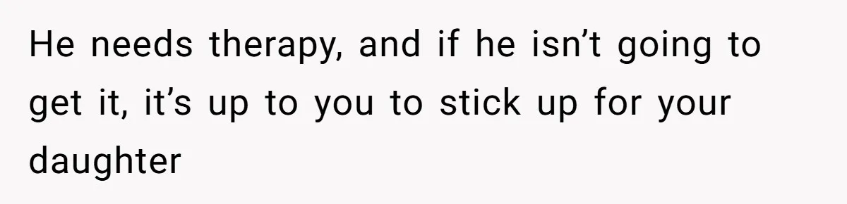 He needs therapy, and if he isn’t going to get it, it’s up to you to stick up for your daughter