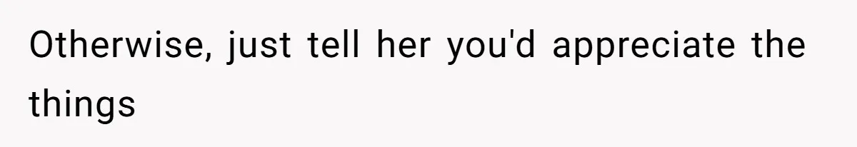 Otherwise, just tell her you'd appreciate the things