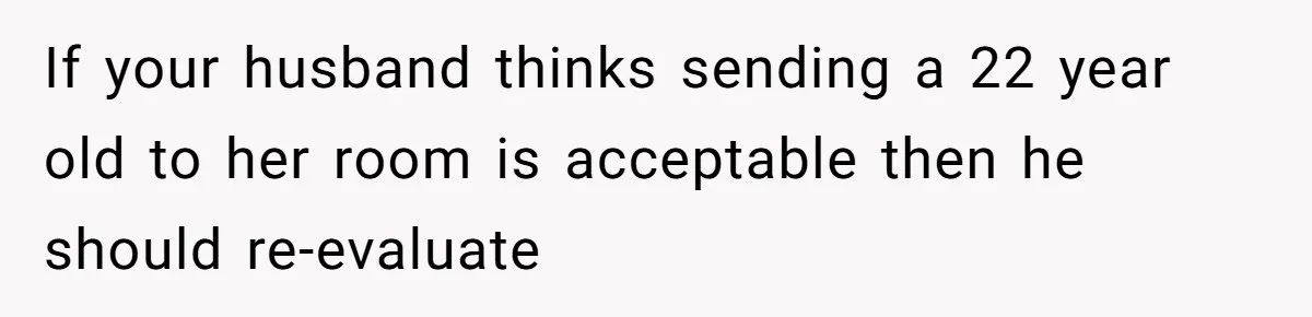 If your husband thinks sending a 22 year old to her room is acceptable then he should re-evaluate