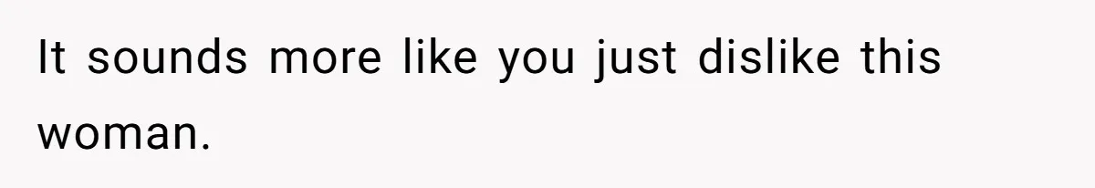 It sounds more like you just dislike this woman.