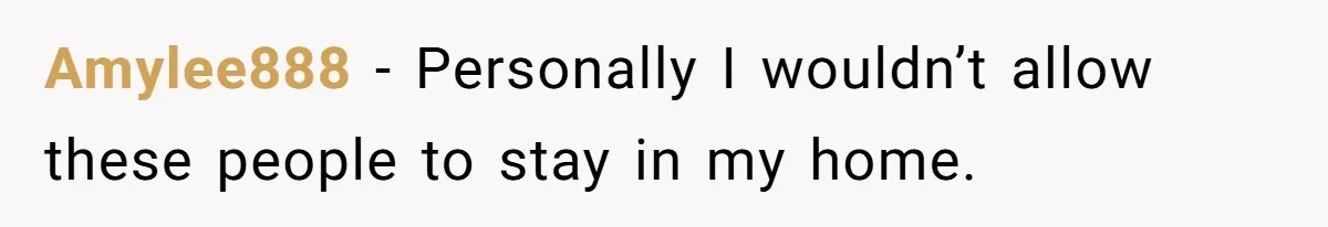 Amylee888 − Personally I wouldn’t allow these people to stay in my home.