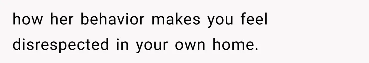 how her behavior makes you feel disrespected in your own home.