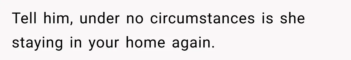 Tell him, under no circumstances is she staying in your home again.