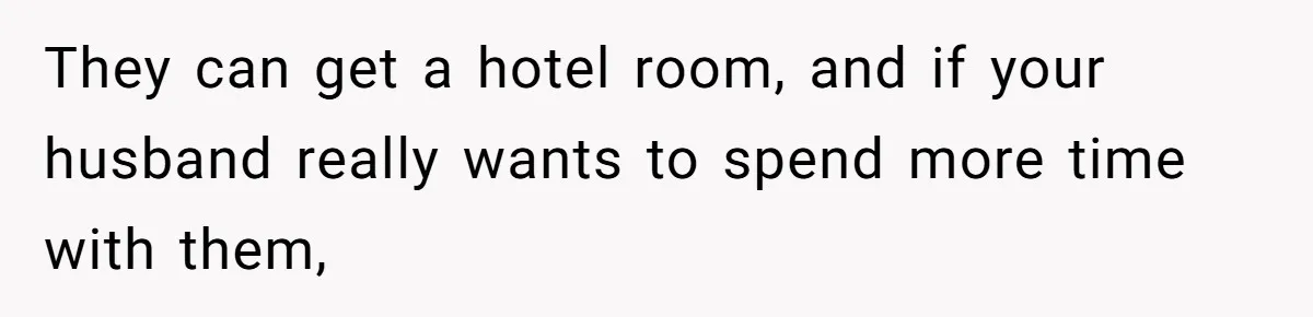 They can get a hotel room, and if your husband really wants to spend more time with them,