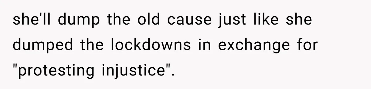 she'll dump the old cause just like she dumped the lockdowns in exchange for "protesting injustice".