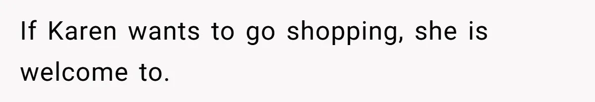 If Karen wants to go shopping, she is welcome to.