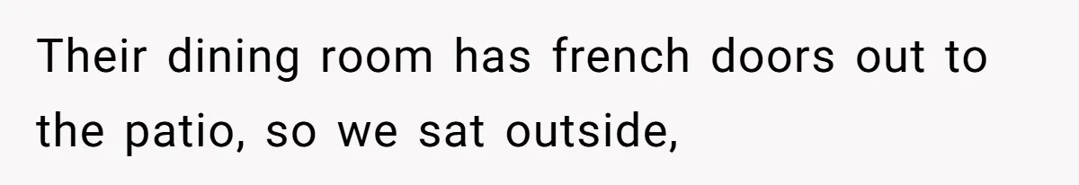Their dining room has french doors out to the patio, so we sat outside,