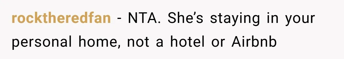 rocktheredfan − NTA. She’s staying in your personal home, not a hotel or Airbnb