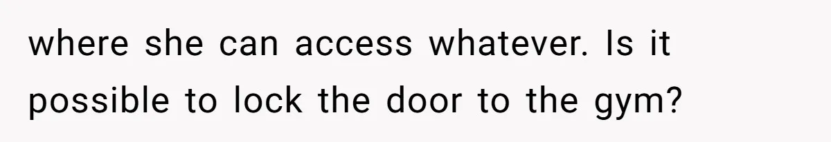where she can access whatever. Is it possible to lock the door to the gym?