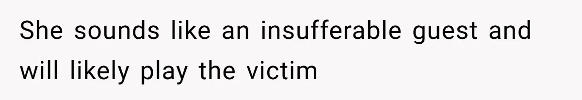 She sounds like an insufferable guest and will likely play the victim