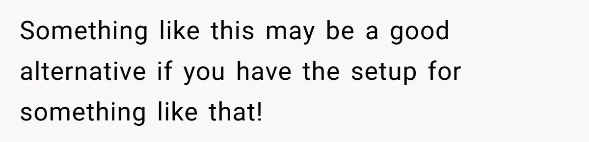 Something like this may be a good alternative if you have the setup for something like that!