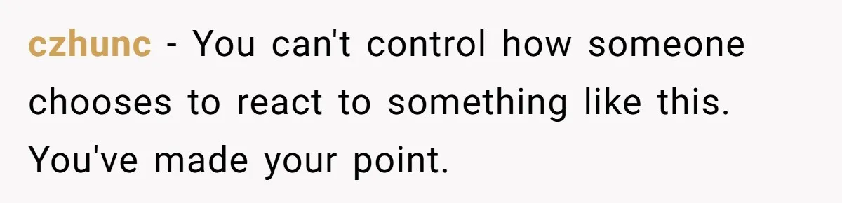 czhunc − You can't control how someone chooses to react to something like this. You've made your point.