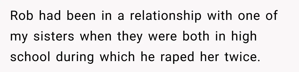 Rob had been in a relationship with one of my sisters when they were both in high school during which he raped her twice.