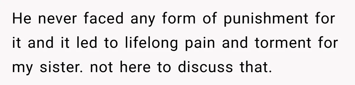 He never faced any form of punishment for it and it led to lifelong pain and torment for my sister. not here to discuss that.