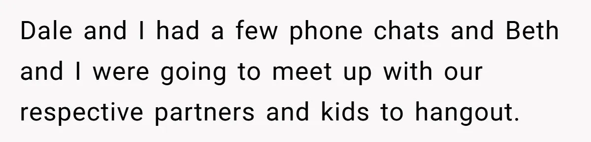 Dale and I had a few phone chats and Beth and I were going to meet up with our respective partners and kids to hangout.