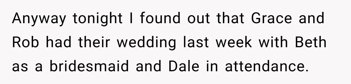 Anyway tonight I found out that Grace and Rob had their wedding last week with Beth as a bridesmaid and Dale in attendance.