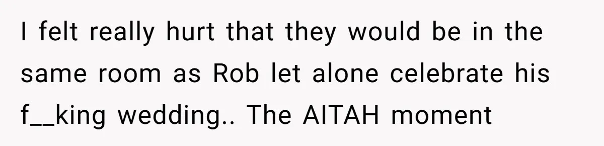 I felt really hurt that they would be in the same room as Rob let alone celebrate his f__king wedding.. The AITAH moment
