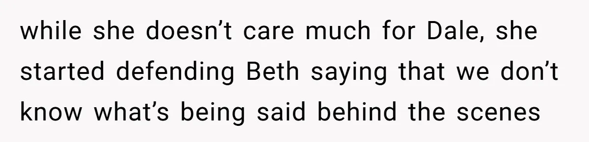 while she doesn’t care much for Dale, she started defending Beth saying that we don’t know what’s being said behind the scenes
