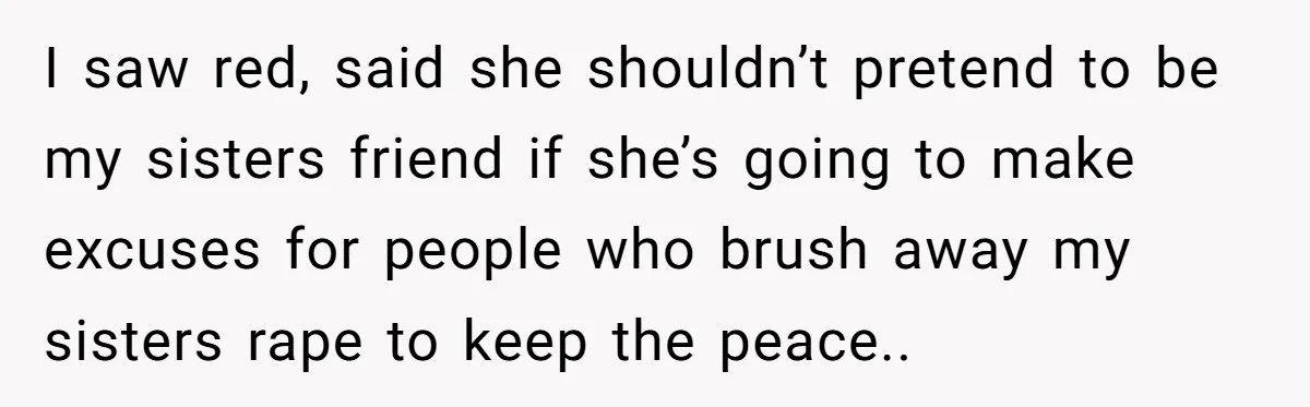 I saw red, said she shouldn’t pretend to be my sisters friend if she’s going to make excuses for people who brush away my sisters rape to keep the peace..