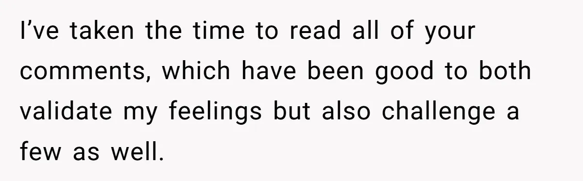I’ve taken the time to read all of your comments, which have been good to both validate my feelings but also challenge a few as well.
