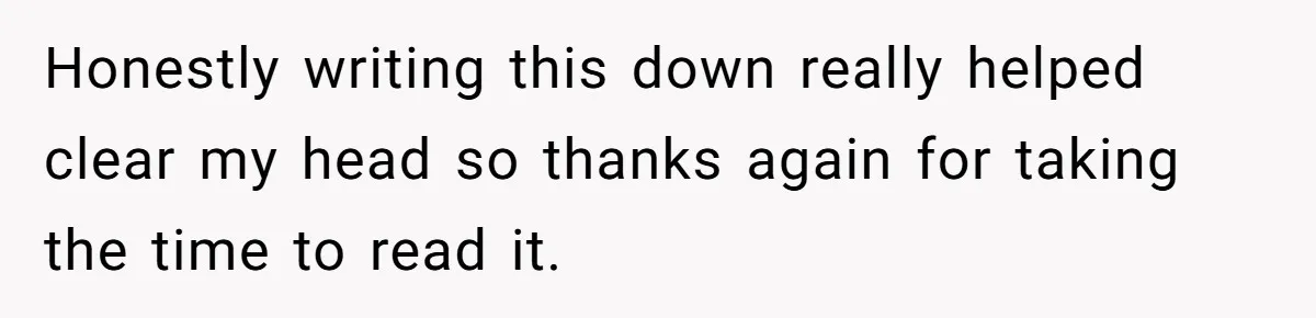 Honestly writing this down really helped clear my head so thanks again for taking the time to read it.