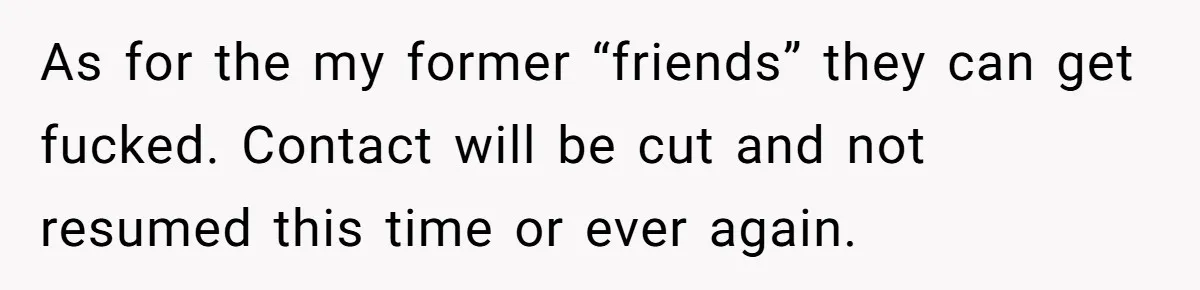 As for the my former “friends” they can get fucked. Contact will be cut and not resumed this time or ever again.