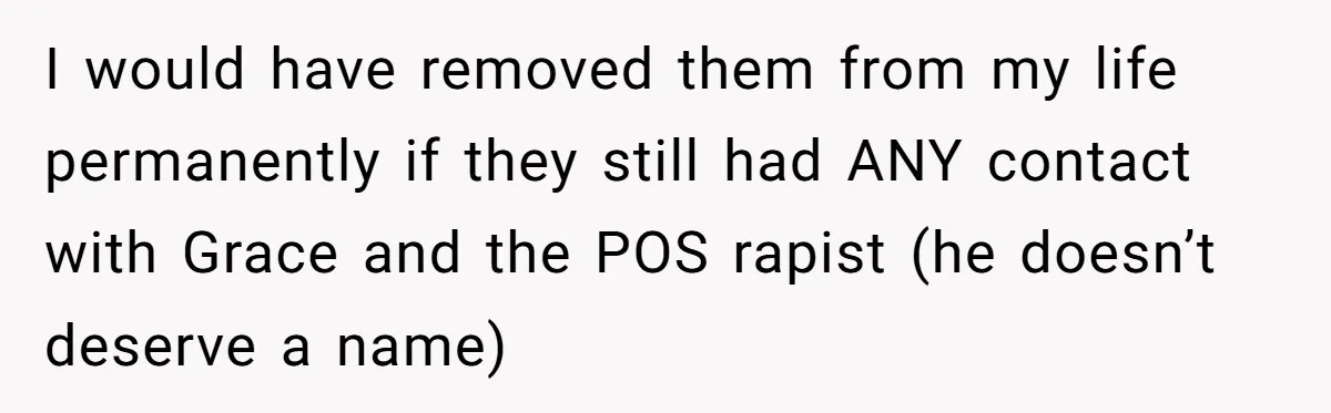 I would have removed them from my life permanently if they still had ANY contact with Grace and the POS rapist (he doesn’t deserve a name)