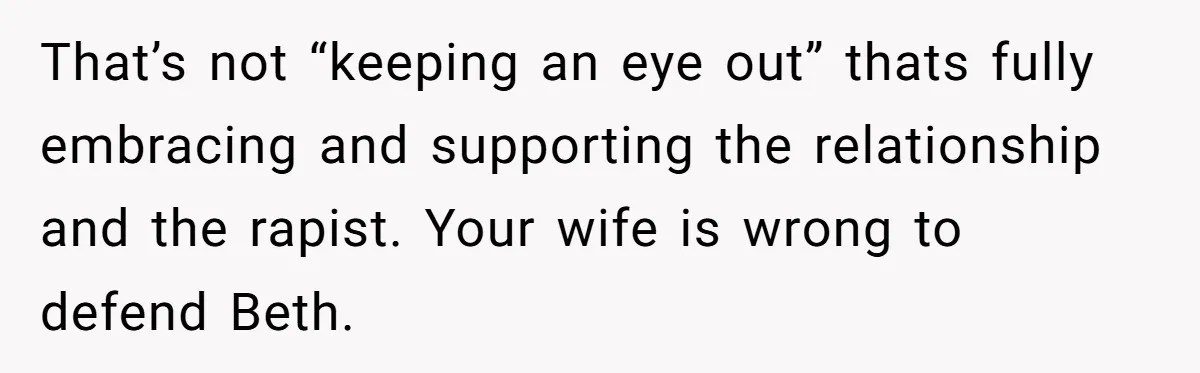 That’s not “keeping an eye out” thats fully embracing and supporting the relationship and the rapist. Your wife is wrong to defend Beth.