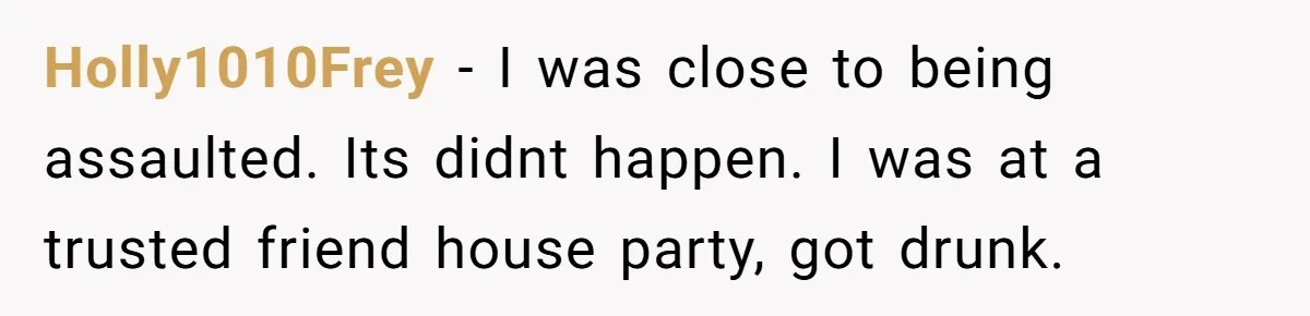 Holly1010Frey − I was close to being assaulted. Its didnt happen. I was at a trusted friend house party, got drunk.