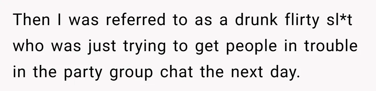 Then I was referred to as a drunk flirty sl*t who was just trying to get people in trouble in the party group chat the next day.