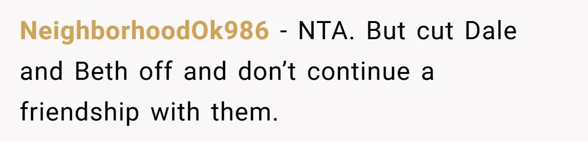 NeighborhoodOk986 − NTA. But cut Dale and Beth off and don’t continue a friendship with them.