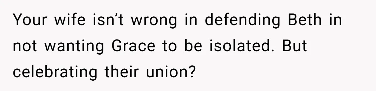 Your wife isn’t wrong in defending Beth in not wanting Grace to be isolated. But celebrating their union?