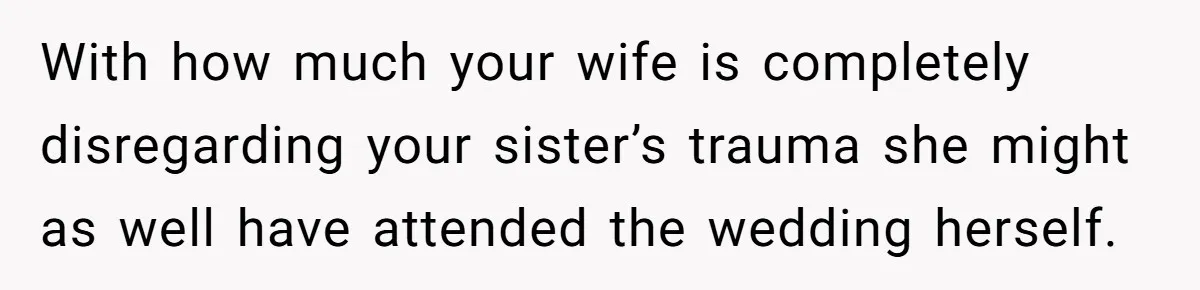 With how much your wife is completely disregarding your sister’s trauma she might as well have attended the wedding herself.