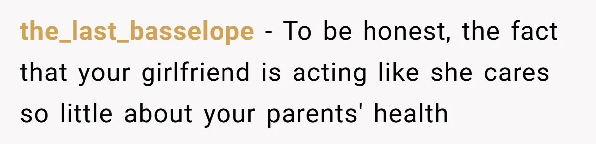 the_last_basselope − To be honest, the fact that your girlfriend is acting like she cares so little about your parents' health