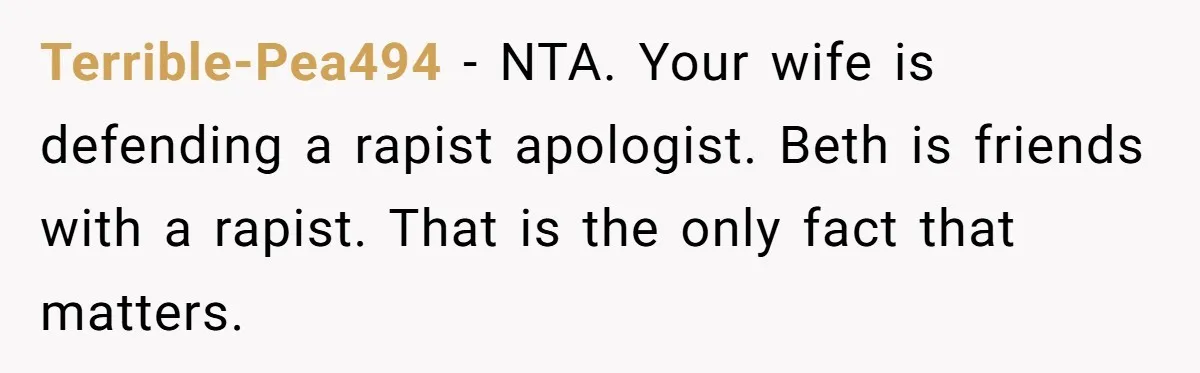 Terrible-Pea494 − NTA. Your wife is defending a rapist apologist. Beth is friends with a rapist. That is the only fact that matters.