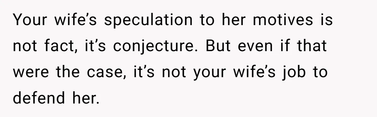 Your wife’s speculation to her motives is not fact, it’s conjecture. But even if that were the case, it’s not your wife’s job to defend her.