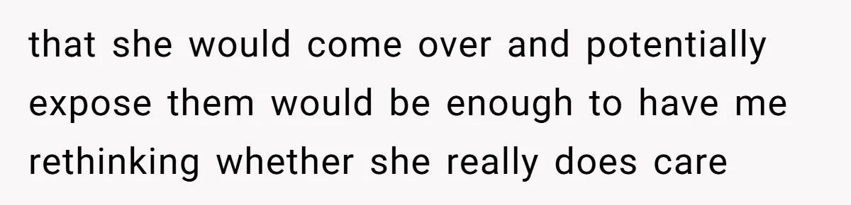 that she would come over and potentially expose them would be enough to have me rethinking whether she really does care