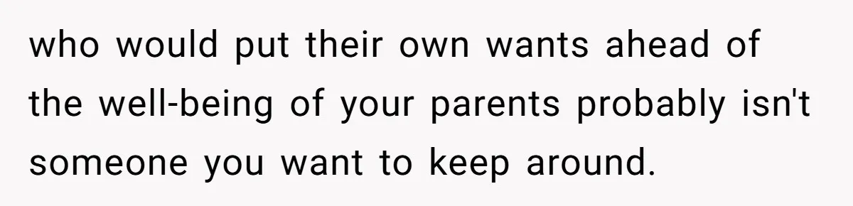 who would put their own wants ahead of the well-being of your parents probably isn't someone you want to keep around.