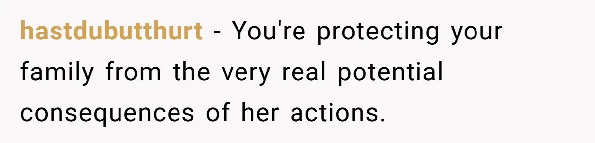 hastdubutthurt − You're protecting your family from the very real potential consequences of her actions.