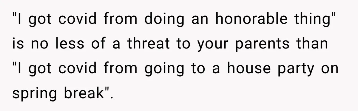 "I got covid from doing an honorable thing" is no less of a threat to your parents than "I got covid from going to a house party on spring break".