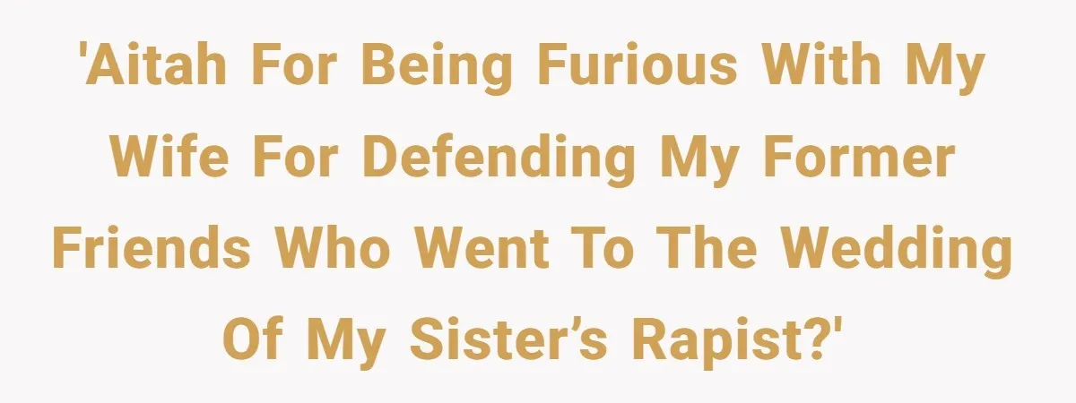'AITAH for being furious with my wife for defending my former friends who went to the wedding of my sister’s Rapist?'