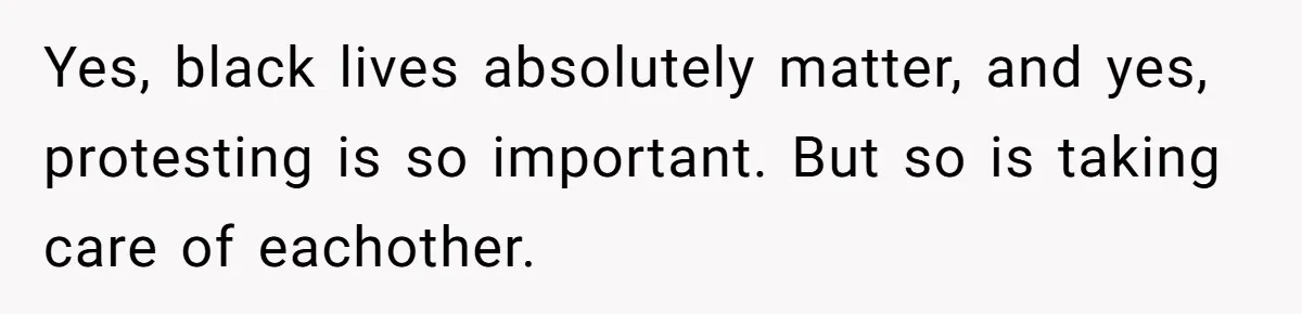 Yes, black lives absolutely matter, and yes, protesting is so important. But so is taking care of eachother.