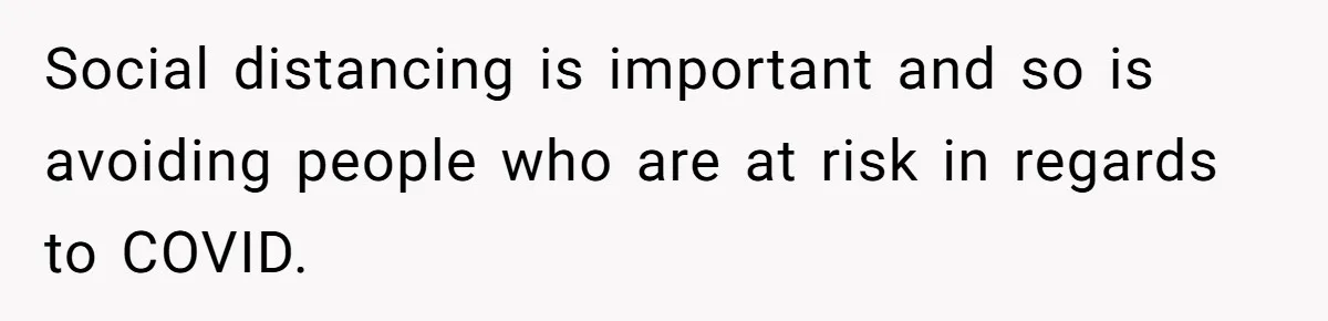 Social distancing is important and so is avoiding people who are at risk in regards to COVID.