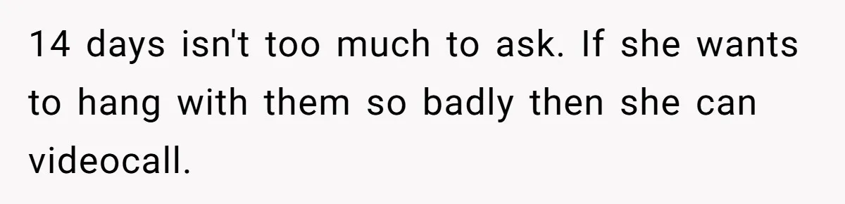 14 days isn't too much to ask. If she wants to hang with them so badly then she can videocall.