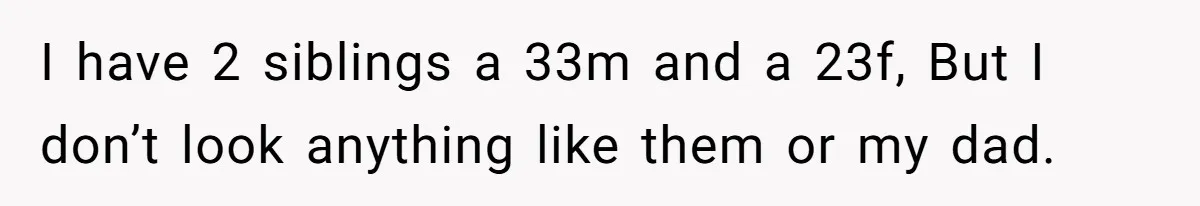 I have 2 siblings a 33m and a 23f, But I don’t look anything like them or my dad.
