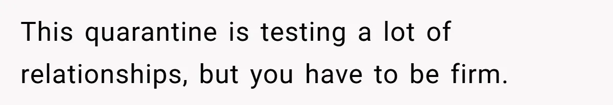 This quarantine is testing a lot of relationships, but you have to be firm.