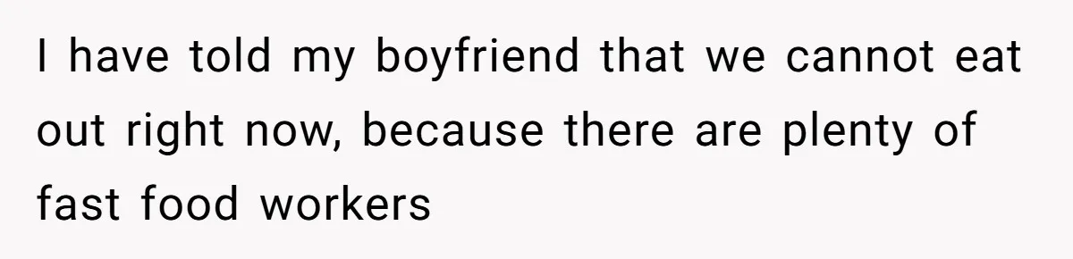 I have told my boyfriend that we cannot eat out right now, because there are plenty of fast food workers